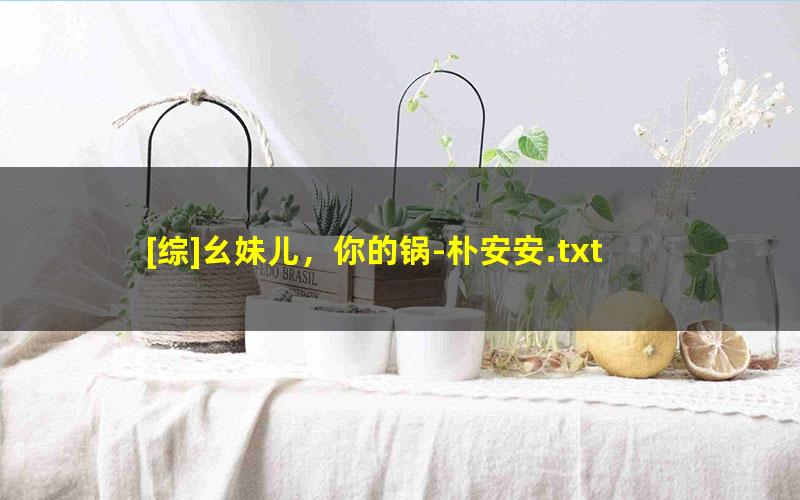 [综]幺妹儿，你的锅-朴安安.txt txt/pdf/azw3/mobi电子版百度夸克网盘下载